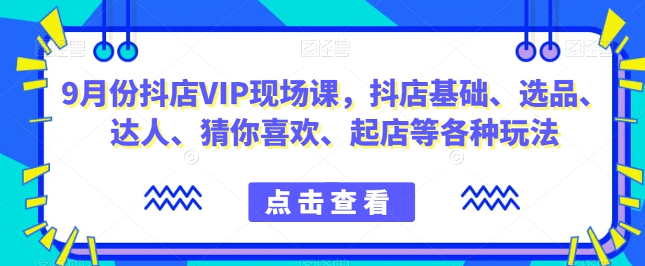 9月份抖店VIP现场课，抖音小店基础、选品、达人、猜你喜欢、起店等各种玩法-86资源库