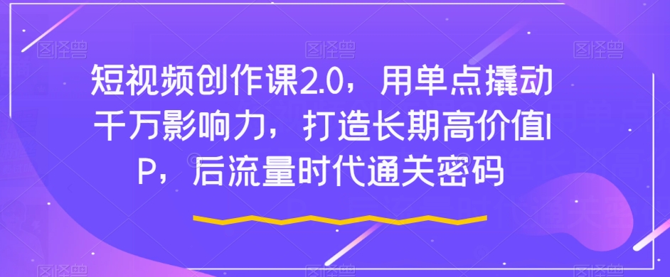 短视频创作课2.0，用单点撬动千万影响力，打造长期高价值IP，后流量时代通关密码-86资源库
