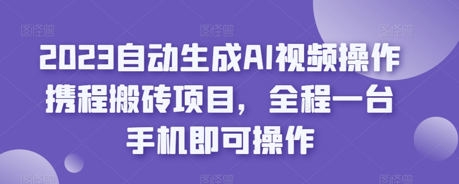 2023自动生成AI视频操作携程搬砖项目，全程一台手机即可操作-86资源库
