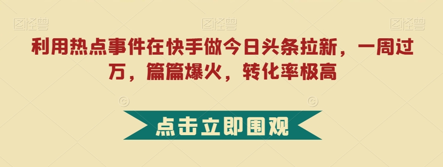 利用热点事件在快手做今日头条拉新，一周过万，篇篇爆火，转化率极高【揭秘】-86资源库