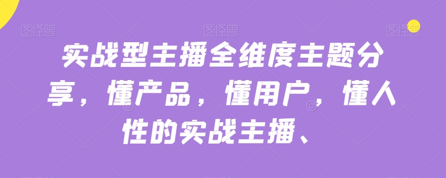 实战型主播全维度主题分享，懂产品，懂用户，懂人性的实战主播-86资源库