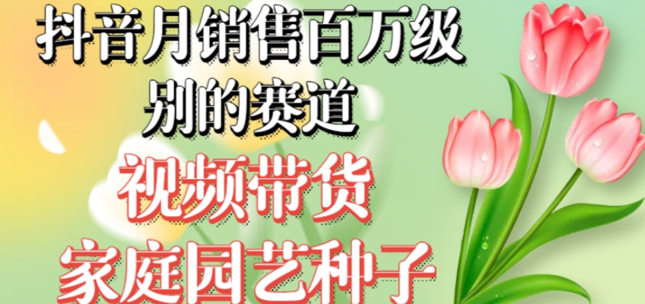 抖音月销售百万级别的赛道，视频带货家庭园艺种子，无需实拍小白可做-86资源库