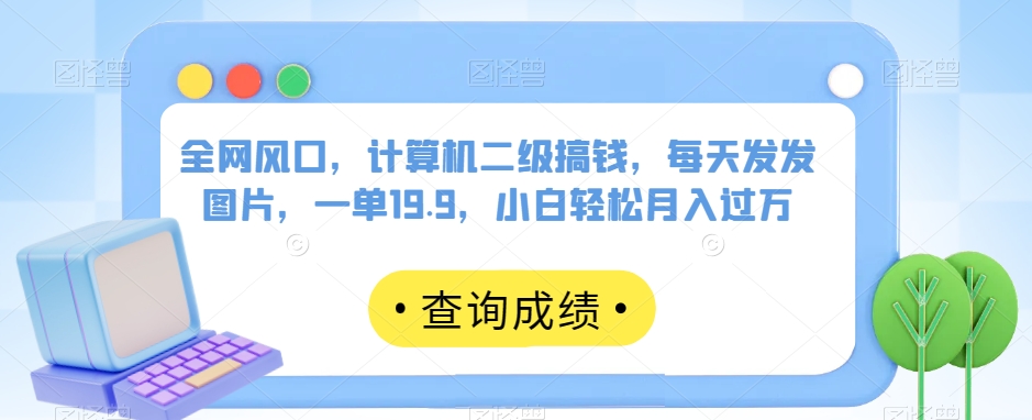 全网风口，计算机二级搞钱，每天发发图片，一单19.9，小白轻松月入过万【揭秘】-86资源库