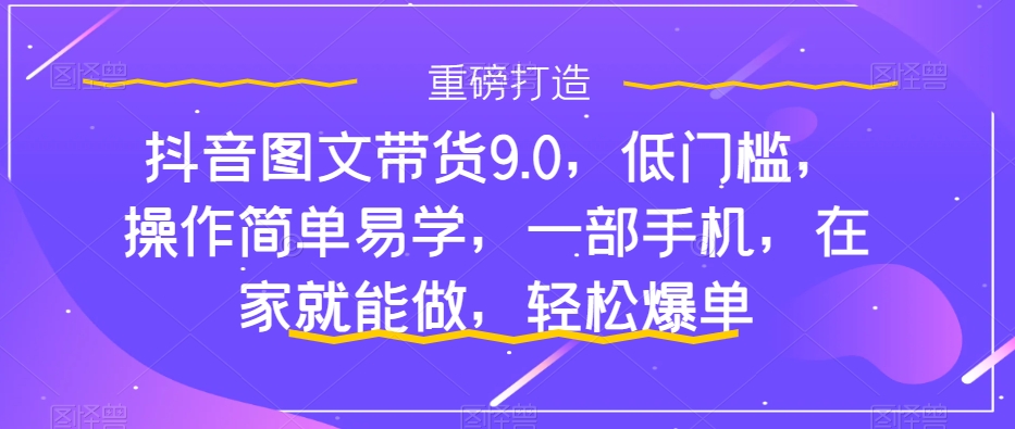 抖音图文带货9.0，低门槛，操作简单易学，一部手机，在家就能做，轻松爆单-86资源库