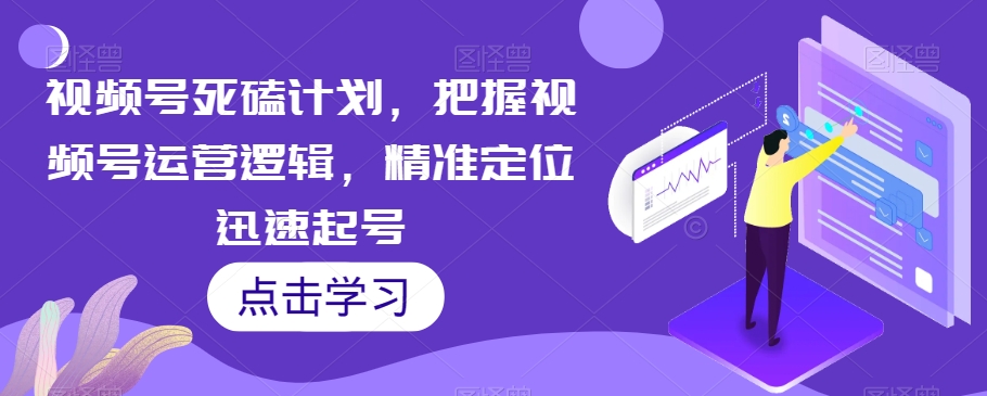 视频号死磕计划，把握视频号运营逻辑，精准定位迅速起号-86资源库