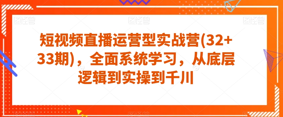 短视频直播运营型实战营(32+33期)，全面系统学习，从底层逻辑到实操到千川-86资源库