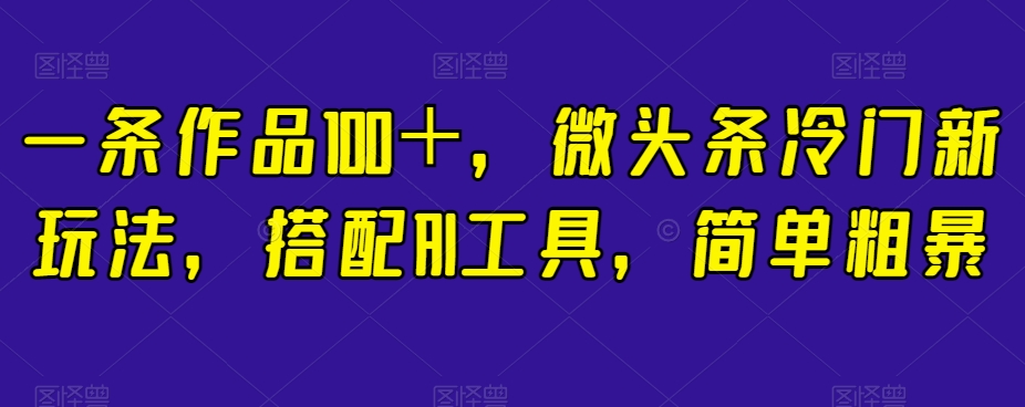 一条作品100＋，微头条冷门新玩法，搭配AI工具，简单粗暴【揭秘】-86资源库
