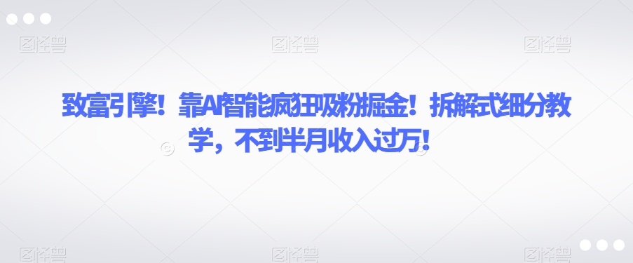 致富引擎！靠AI智能疯狂吸粉掘金！拆解式细分教学，不到半月收入过万【揭秘】-86资源库