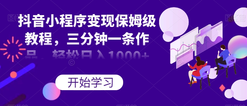 抖音小程序变现保姆级教程，三分钟一条作品，轻松日入1000+【揭秘】-86资源库