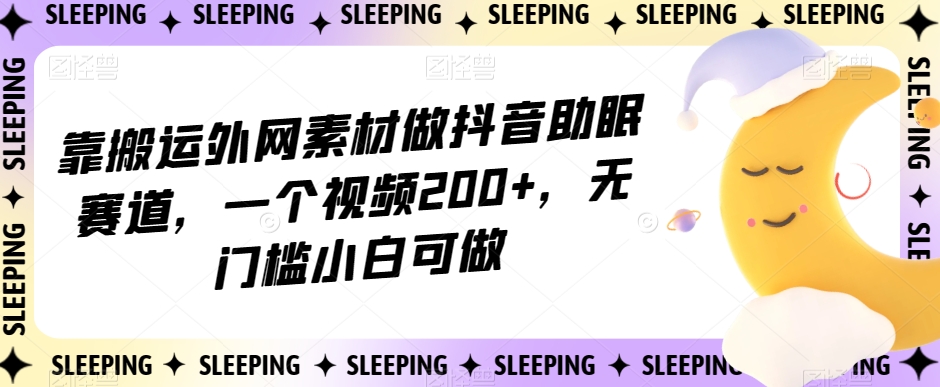 靠搬运外网素材做抖音助眠赛道，一个视频200+，无门槛小白可做【揭秘】-86资源库