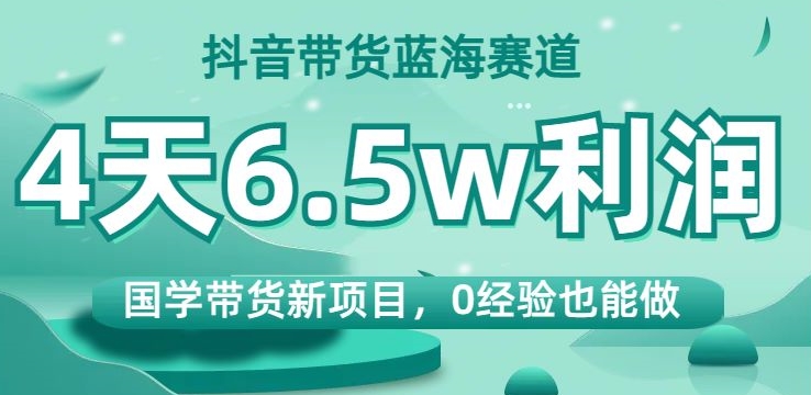 抖音带货蓝海赛道，国学带货新项目，0经验也能做，4天6.5w利润【揭秘】-86资源库