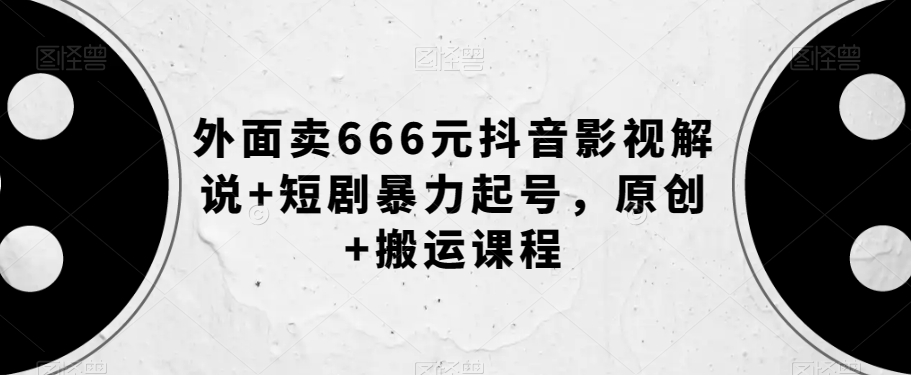 外面卖666元抖音影视解说+短剧暴力起号，原创+搬运课程-86资源库