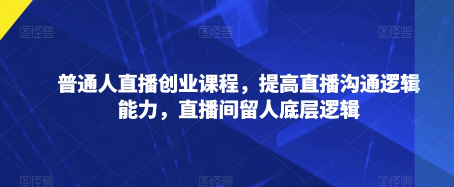 普通人直播创业课程，提高直播沟通逻辑能力，直播间留人底层逻辑-86资源库