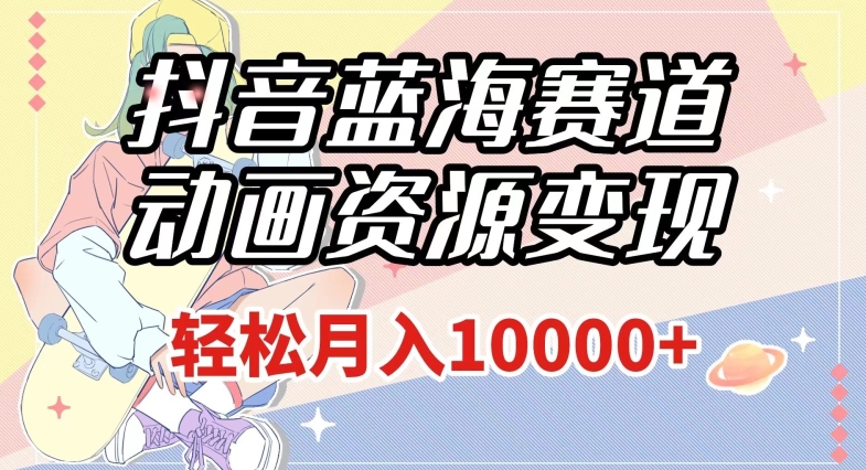 抖音蓝海赛道，动画资源变现，做的人少，轻松月入1w+（附1027G素材）【揭秘】-86资源库