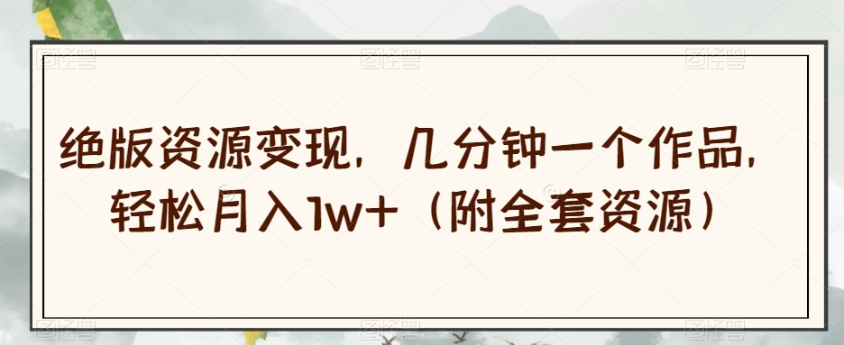 绝版资源变现，几分钟一个作品，轻松月入1w+（附全套资源）【揭秘】-86资源库