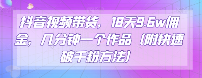抖音视频带货，18天9.6w佣金，几分钟一个作品（附快速破千粉方法）【揭秘】-86资源库