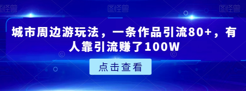 城市周边游玩法，一条作品引流80+，有人靠引流赚了100W【揭秘】-86资源库