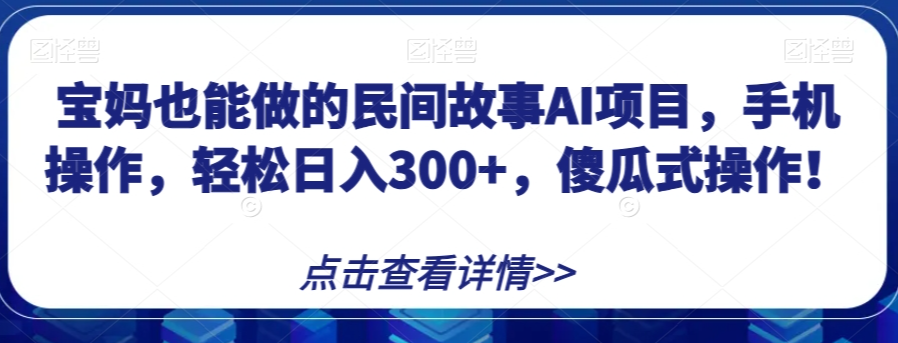 宝妈也能做的民间故事AI项目，手机操作，轻松日入300+，傻瓜式操作！【揭秘】-86资源库