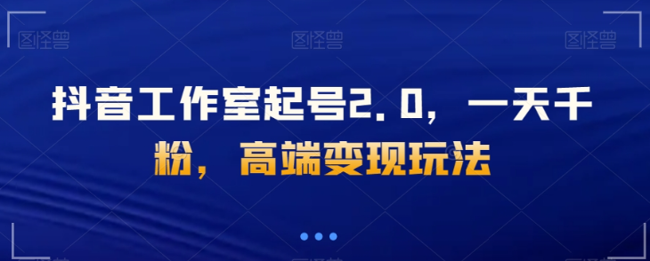 抖音工作室起号2.0，一天千粉，高端变现玩法【揭秘】-86资源库