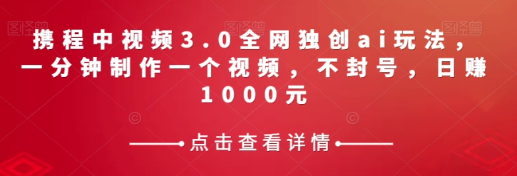 携程中视频3.0全网独创ai玩法，一分钟制作一个视频，不封号，日赚1000元【揭秘】-86资源库