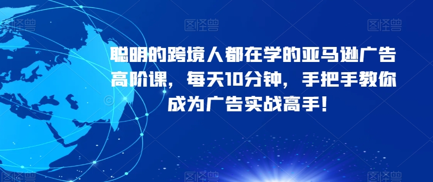 聪明的跨境人都在学的亚马逊广告高阶课，每天10分钟，手把手教你成为广告实战高手！-86资源库