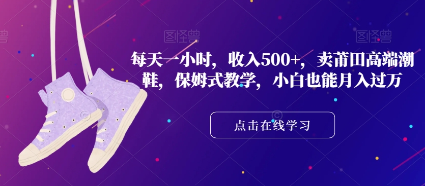 每天一小时，收入500+，卖莆田高端潮鞋，保姆式教学，小白也能月入过万【揭秘】-86资源库