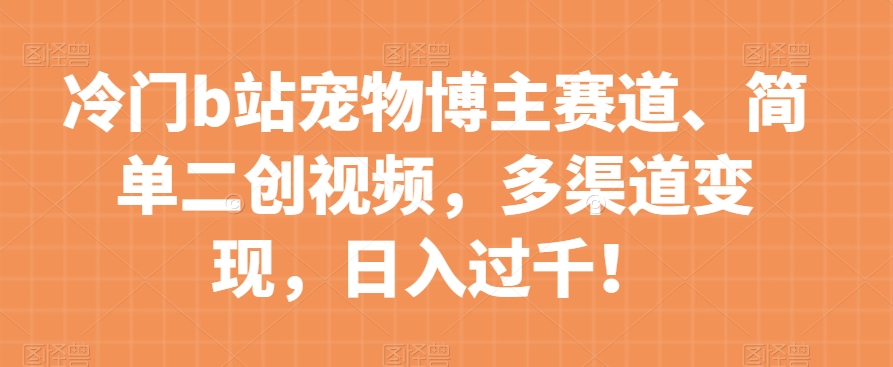 冷门b站宠物博主赛道，简单二创视频，多渠道变现，日入过千！【揭秘】-86资源库