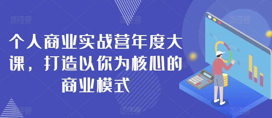 个人商业实战营年度大课，打造以你为核心的商业模式-86资源库