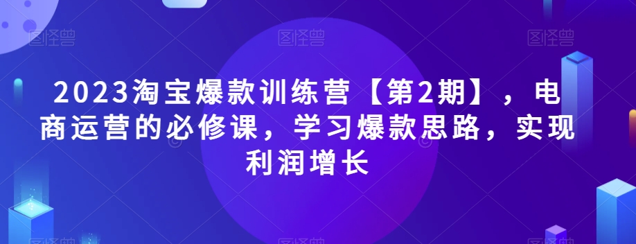2023淘宝爆款训练营【第2期】，电商运营的必修课，学习爆款思路，实现利润增长-86资源库