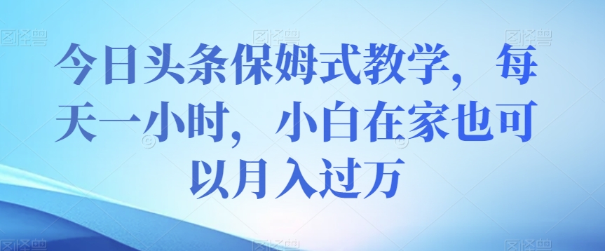 今日头条保姆式教学，每天一小时，小白在家也可以月入过万【揭秘】-86资源库