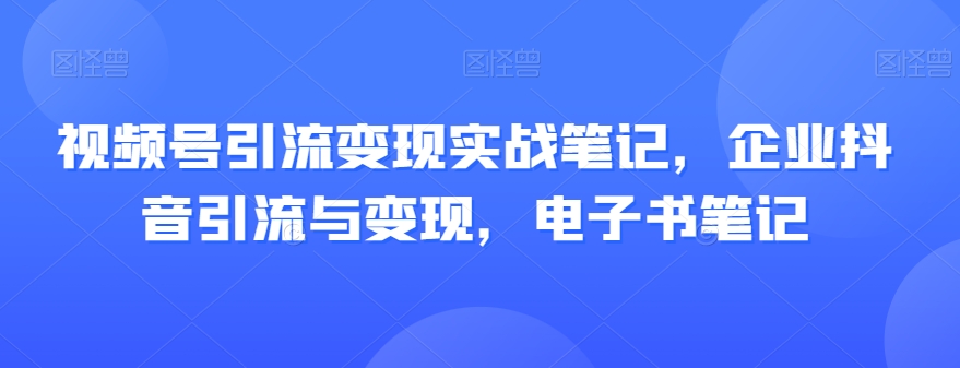 视频号引流变现实战笔记，企业抖音引流与变现，电子书笔记-86资源库