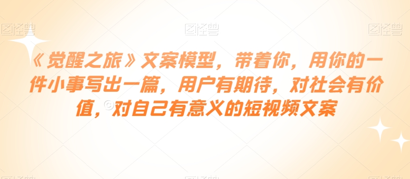 《觉醒之旅》文案模型，带着你，用你的一件小事写出一篇，用户有期待，对社会有价值，对自己有意义的短视频文案-86资源库
