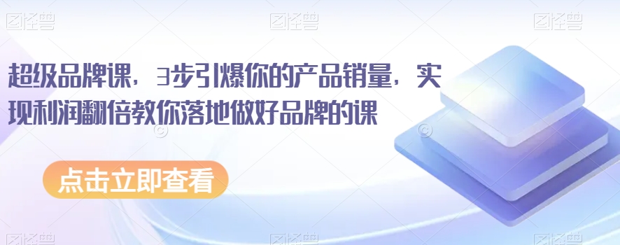 超级品牌课，3步引爆你的产品销量，实现利润翻倍教你落地做好品牌的课-86资源库