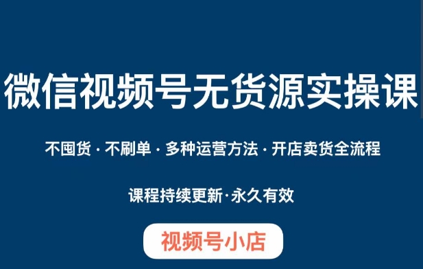 微信视频号小店无货源实操课程，​不囤货·不刷单·多种运营方法·开店卖货全流程-86资源库