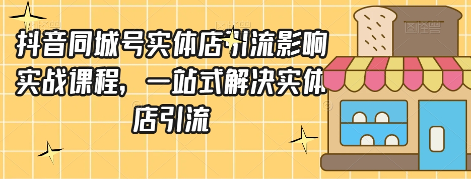 抖音同城号实体店引流营销实战课程，一站式解决实体店引流-86资源库