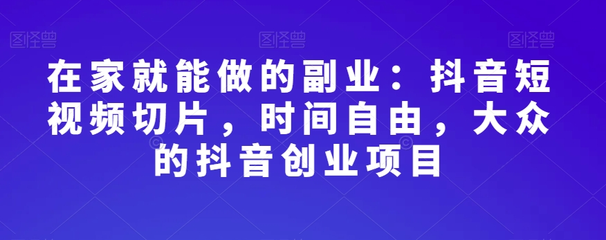 在家就能做的副业：抖音短视频切片，时间自由，大众的抖音创业项目-86资源库