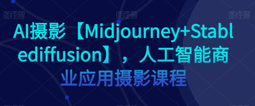 AI摄影【Midjourney+Stablediffusion】，人工智能商业应用摄影课程-86资源库