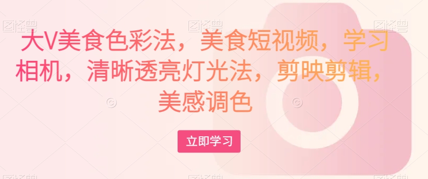 大V美食色彩法，美食短视频，学习相机，清晰透亮灯光法，剪映剪辑，美感调色-86资源库