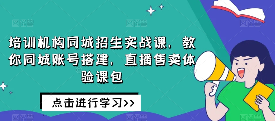 培训机构同城招生实战课，教你同城账号搭建，直播售卖体验课包-86资源库
