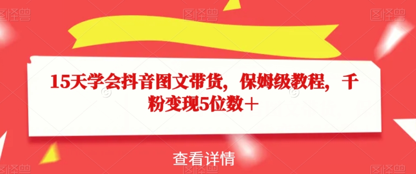 15天学会抖音图文带货，保姆级教程，千粉变现5位数＋-86资源库