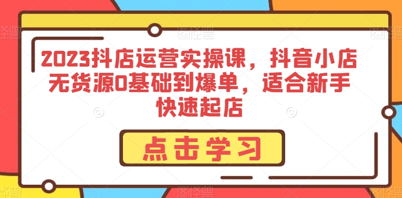 2023抖店运营实操课，抖音小店无货源0基础到爆单，适合新手快速起店-86资源库