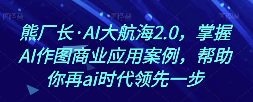 熊厂长·AI大航海2.0，掌握AI作图商业应用案例，帮助你再ai时代领先一步-86资源库