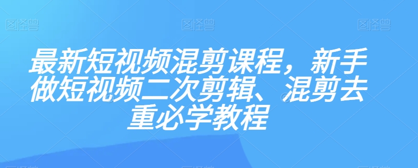 最新短视频混剪课程，新手做短视频二次剪辑、混剪去重必学教程-86资源库
