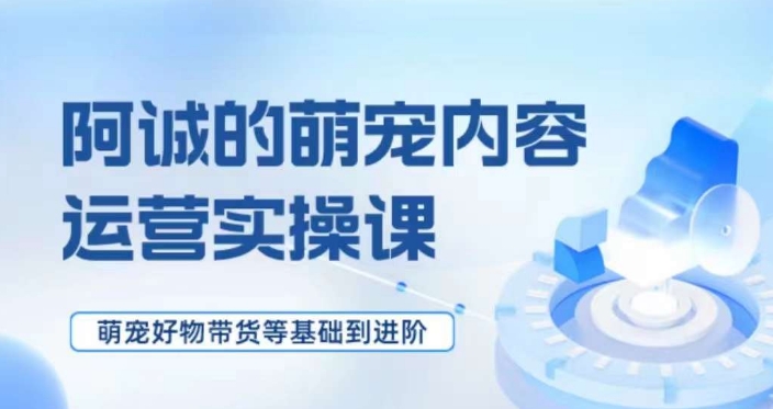 萌宠短视频运营实操课，​萌宠好物带货基础到进阶-86资源库