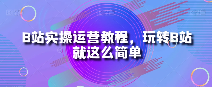 B站实操运营教程，玩转B站就这么简单-86资源库