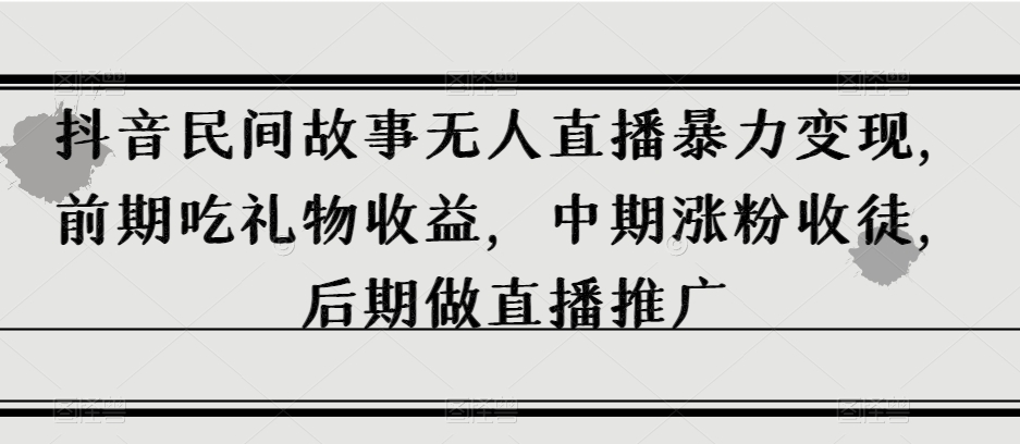 抖音民间故事无人直播暴力变现，前期吃礼物收益，中期涨粉收徒，后期做直播推广【揭秘】-86资源库