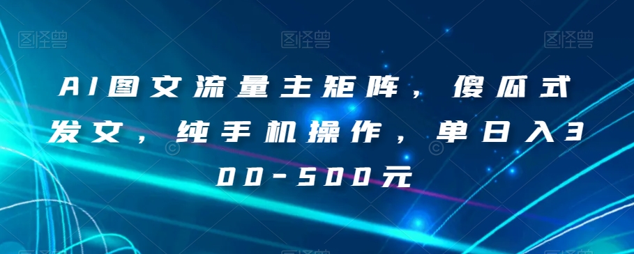 AI图文流量主矩阵，傻瓜式发文，纯手机操作，单日入300-500元【揭秘】-86资源库