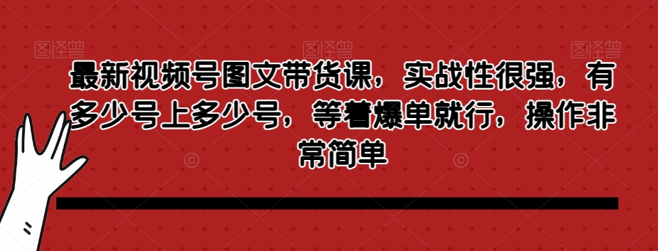 最新视频号图文带货课，实战性很强，有多少号上多少号，等着爆单就行，操作非常简单-86资源库