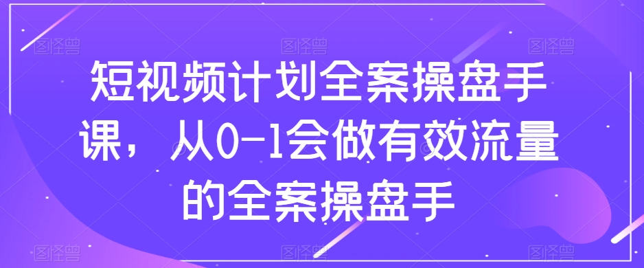 短视频计划全案操盘手课，从0-1会做有效流量的全案操盘手-86资源库