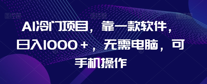 AI冷门项目，靠一款软件，日入1000＋，无需电脑，可手机操作【揭秘】-86资源库